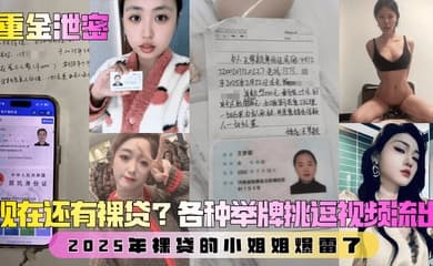 【重金泄密】第二弹!现在还有裸贷?2025年裸贷的小姐姐爆雷了!各种举牌挑逗视频流出!