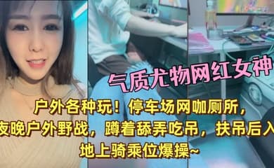 气质尤物网红女神!户外各种玩!停车场网咖厕所,夜晚户外野战,蹲着舔弄吃吊,扶吊后入,地上骑乘位爆操~