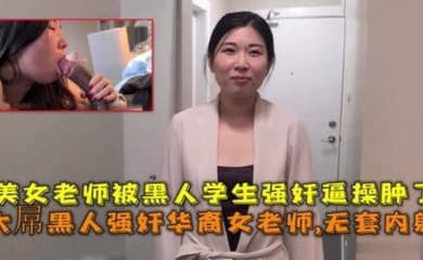 大屌黑人强奸华裔女老师内射,美女老师被黑人学生强奸逼操肿了
