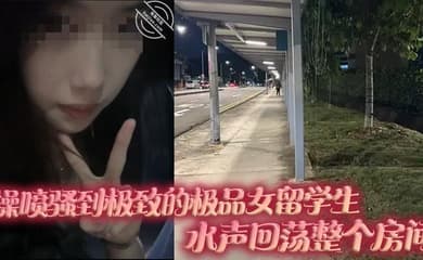 操喷骚到极致的极品女留学生,水声回荡整个房间