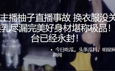 虎.牙主.播柚子直.播事故. 换衣服没.关摄像头 美乳.尽漏完美好身.材堪称极.品!
