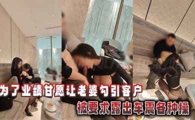 为了业绩甘愿让老婆勾引客户,被要求露出车震各种操