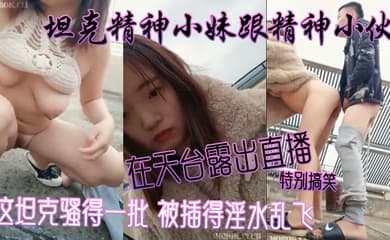 坦克精神小妹跟精神小伙在天台露出直播 特别搞笑 这坦克骚得一批 被插得淫水乱飞