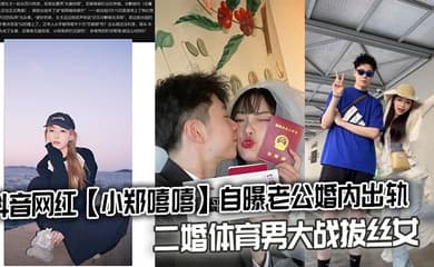 抖音网红【小郑嘻嘻】自曝老公婚内出轨,二婚体育男大战拔丝女连不雅视频都爆出来了