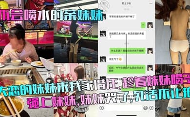 【不会喷水的亲妹妹】失恋的妹妹来我家借住,趁着妹妹喝多强上妹妹,妹妹哭了,死活不让拍!