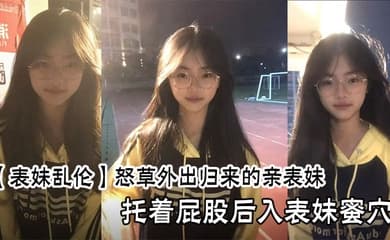 【表妹乱伦】怒草外出归来的亲表妹,托着屁股后入表妹蜜穴