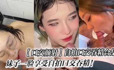 【口交颜射】自拍口交吞精合集_妹子一脸享受自拍口交吞精!