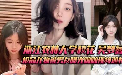浙江农林大学校花 吴梦鑫 背着男友接受金主包养 极品尤物被男友曝光啪啪视频泄愤