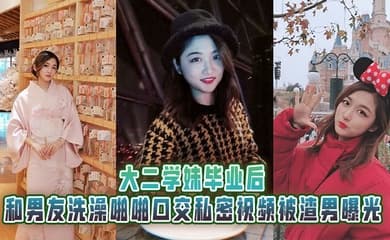 大二学妹毕业后,和男友洗澡啪啪口交私密视频被渣男曝光