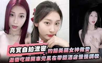 【真实自拍泄密】约操美腿女神做爱要一步步来先逛街吃饭开车兜风在带回酒店慢慢调教洗漱台上