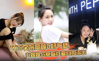 【云盘高质露脸泄密】艺术学院高颜G奶气质小姐姐与炮友性爱自拍流出,女上位销魂的表情自己扭动真的心动