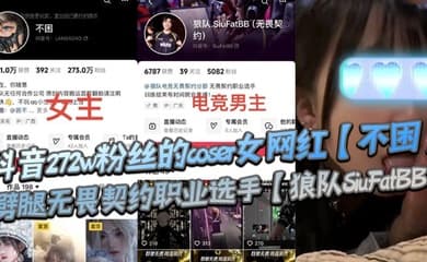 抖音272w粉丝的coser女网红【不困】劈腿无畏契约职业选手【狼队SiuFatBB】,疑似男友报复流出不雅视频,瓜友们真假自辩!