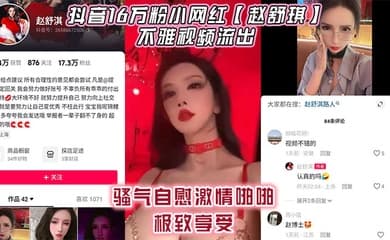 抖音16万粉小网红【赵舒琪】不雅视频流出,骚气自慰激情啪啪极致享受
