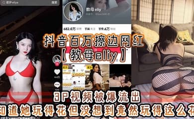 抖音百万擦边网红【教母eliy】3P视频被爆流出,知道她玩得花但没想到竟然玩得这么花,看的小编想抄刀上阵!