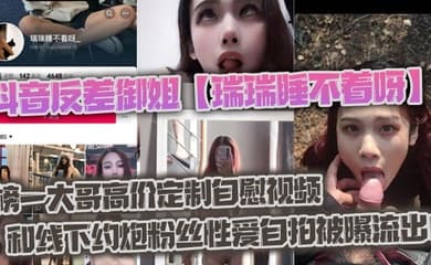 抖音反差御姐【瑞瑞睡不着呀】_榜一大哥高价定制自慰视频和线下约炮粉丝性爱自拍被曝流出!