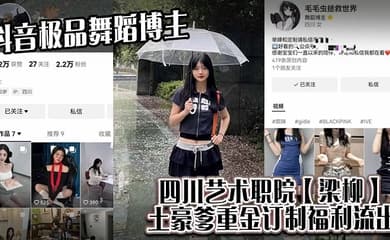 抖音极品舞蹈博主,四川艺术职院【梁柳】土豪爹重金订制福利流出!