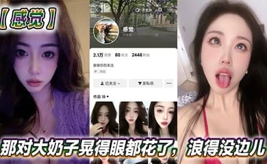 抖音美女反差女神【感觉】真骚啊!那对大奶子晃得眼都花了,浪得没边儿。这娘们儿也太敢玩了,就爱这刺激?