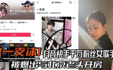 抖音快手千万粉丝女歌手【一支沫】被爆出与北京老头开房,跪地口交黑丝美腿张开挨操视频!