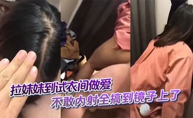 拉妹妹到试衣间做爱,不敢内射全搞到镜子上了,这不得一股味吗。