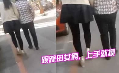 跟踪母女俩上手就摸摸完就跑刺激啊