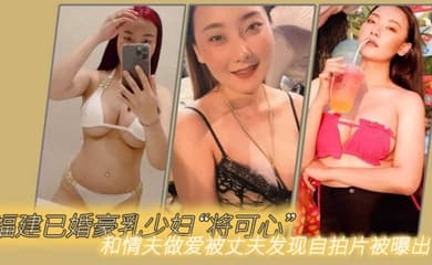 福建已婚豪乳少妇将可心和情夫做爱被丈夫发现自拍片被曝出