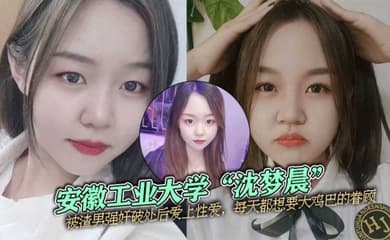 安徽工业大学沈梦晨被渣男强奸破处后爱上性爱每天都想要大鸡巴的眷顾